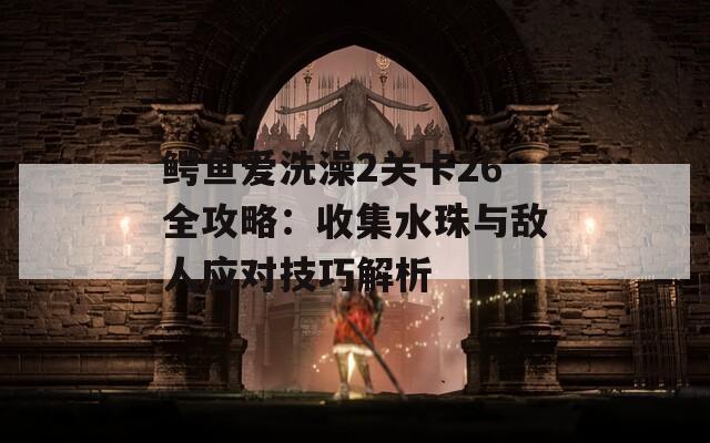 鳄鱼爱洗澡2关卡26全攻略：收集水珠与敌人应对技巧解析