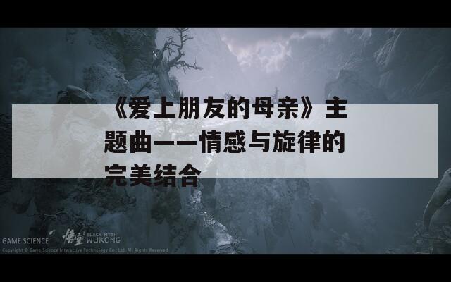 《爱上朋友的母亲》主题曲——情感与旋律的完美结合