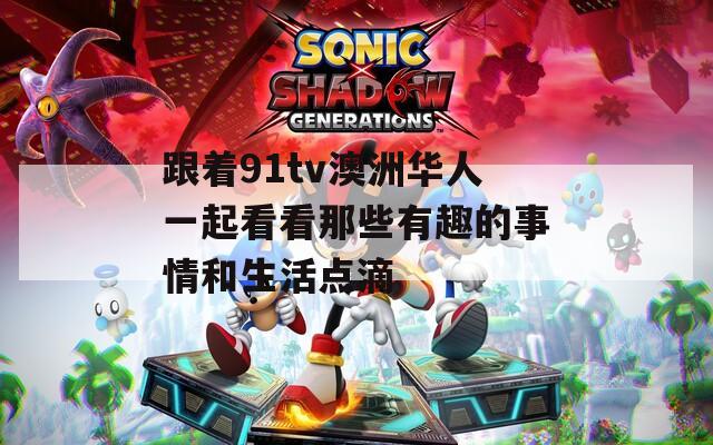 跟着91tv澳洲华人一起看看那些有趣的事情和生活点滴