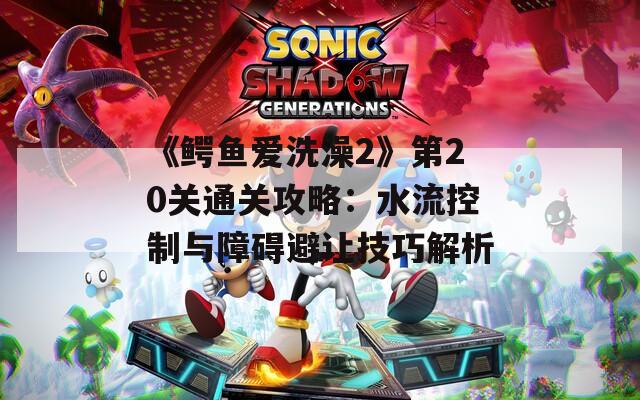 《鳄鱼爱洗澡2》第20关通关攻略：水流控制与障碍避让技巧解析