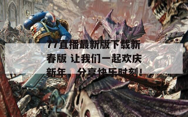 77直播最新版下载新春版 让我们一起欢庆新年，分享快乐时刻！