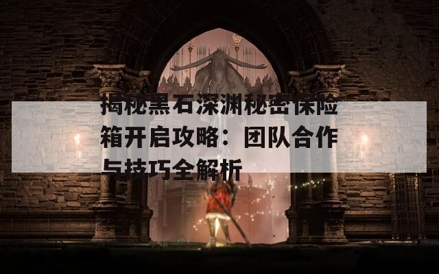 揭秘黑石深渊秘密保险箱开启攻略：团队合作与技巧全解析