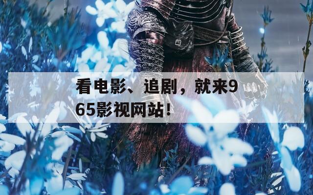 看电影、追剧，就来965影视网站！