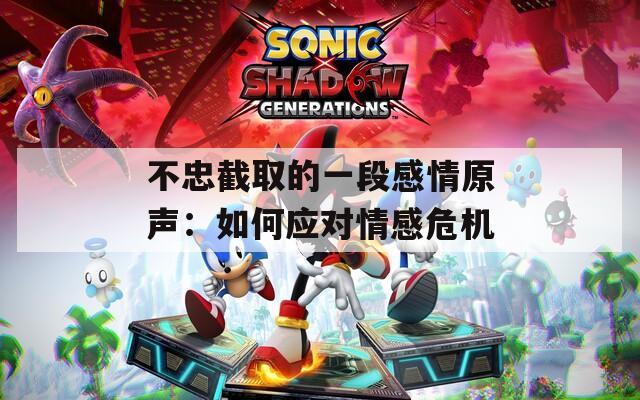 不忠截取的一段感情原声：如何应对情感危机