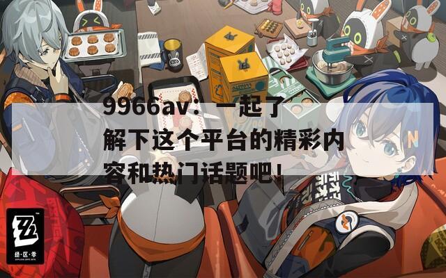 9966av：一起了解下这个平台的精彩内容和热门话题吧！