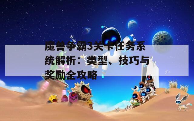魔兽争霸3关卡任务系统解析：类型、技巧与奖励全攻略