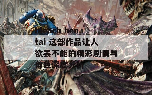 bleach hentai 这部作品让人欲罢不能的精彩剧情与角色深度分析