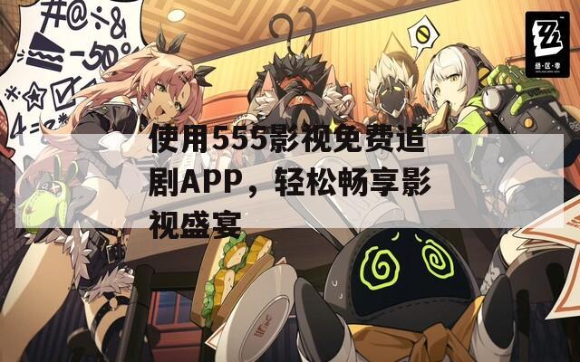使用555影视免费追剧APP，轻松畅享影视盛宴
