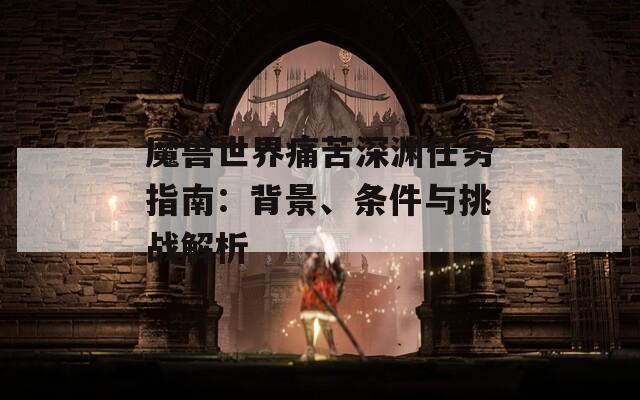 魔兽世界痛苦深渊任务指南：背景、条件与挑战解析