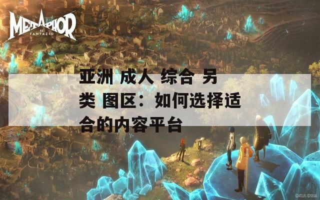 亚洲 成人 综合 另类 图区：如何选择适合的内容平台