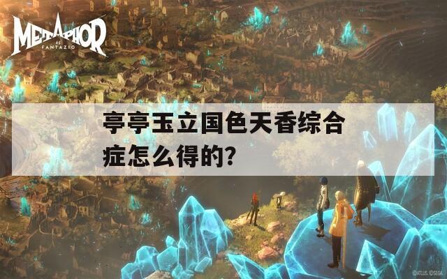 亭亭玉立国色天香综合症怎么得的？