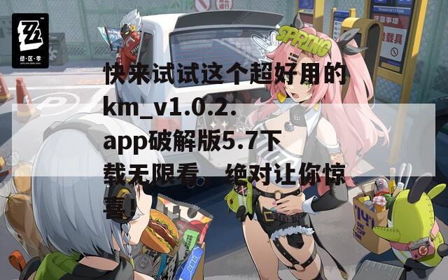 快来试试这个超好用的km_v1.0.2.app破解版5.7下载无限看，绝对让你惊喜！