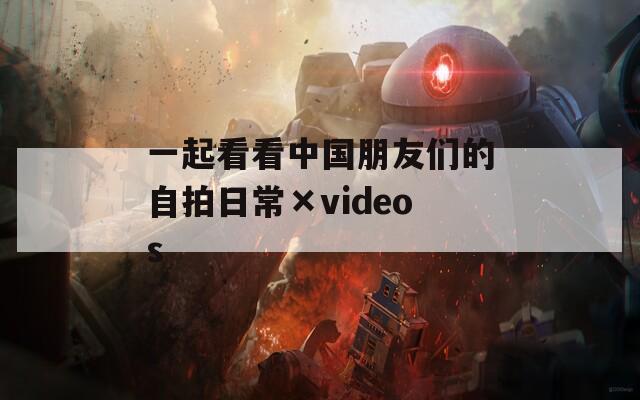 一起看看中国朋友们的自拍日常×videos