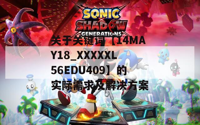 关于关键词【14MAY18_XXXXXL56EDU409】的实际需求及解决方案