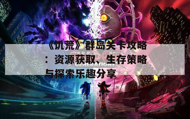 《饥荒》群岛关卡攻略：资源获取、生存策略与探索乐趣分享