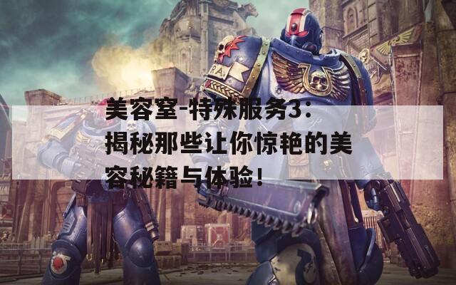 美容窒-特殊服务3：揭秘那些让你惊艳的美容秘籍与体验！