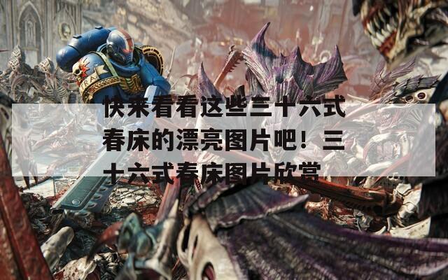 快来看看这些三十六式春床的漂亮图片吧！三十六式春床图片欣赏