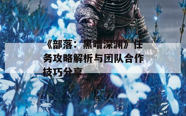 《部落：黑暗深渊》任务攻略解析与团队合作技巧分享
