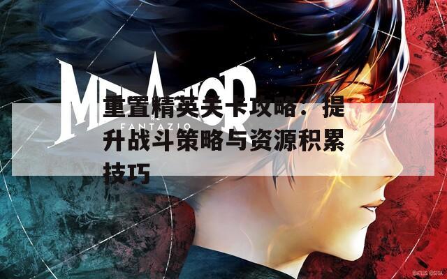 重置精英关卡攻略：提升战斗策略与资源积累技巧
