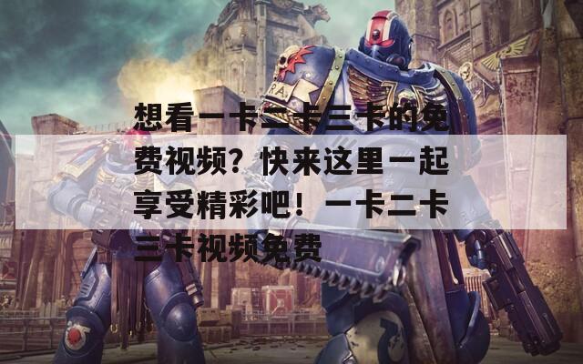 想看一卡二卡三卡的免费视频？快来这里一起享受精彩吧！一卡二卡三卡视频免费
