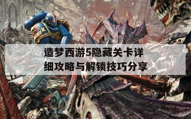 造梦西游5隐藏关卡详细攻略与解锁技巧分享