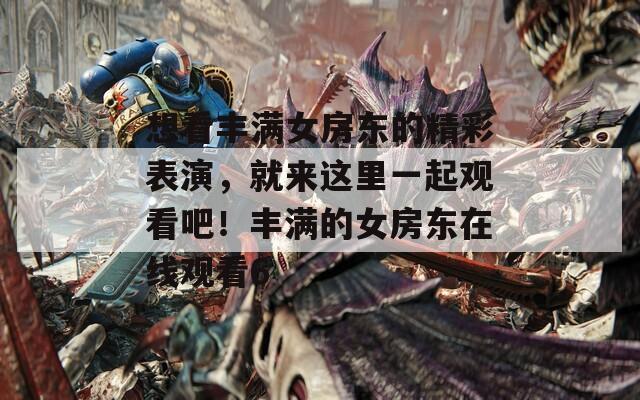 想看丰满女房东的精彩表演，就来这里一起观看吧！丰满的女房东在线观看6