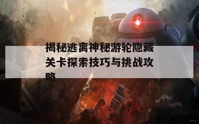 揭秘逃离神秘游轮隐藏关卡探索技巧与挑战攻略