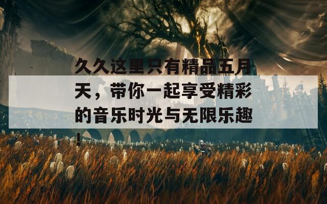 久久这里只有精品五月天，带你一起享受精彩的音乐时光与无限乐趣！