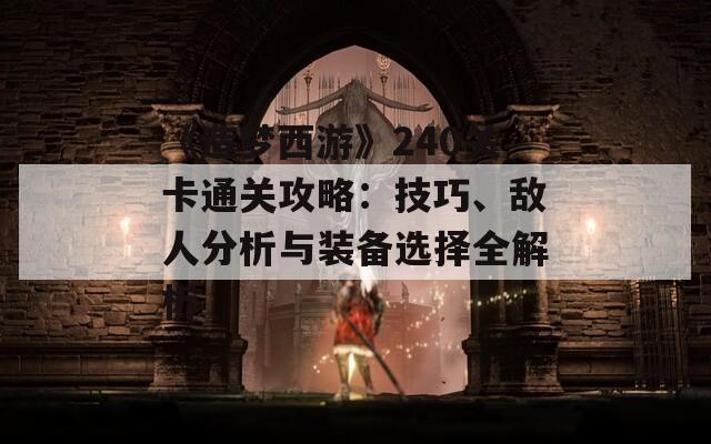 《造梦西游》240关卡通关攻略：技巧、敌人分析与装备选择全解析