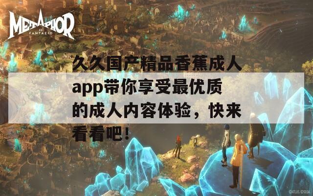 久久国产精品香蕉成人app带你享受最优质的成人内容体验，快来看看吧！