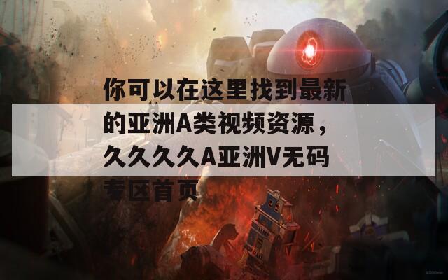 你可以在这里找到最新的亚洲A类视频资源，久久久久A亚洲V无码专区首页