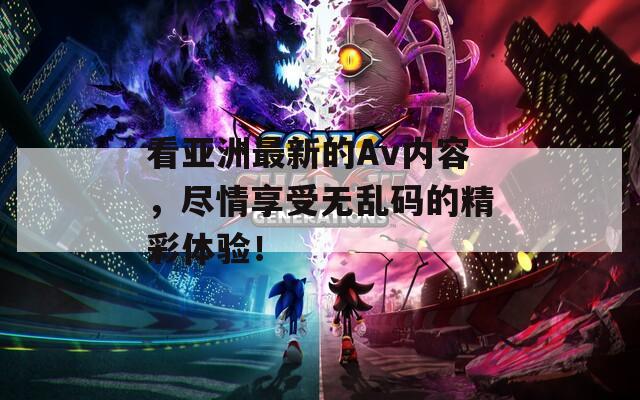 看亚洲最新的Av内容，尽情享受无乱码的精彩体验！