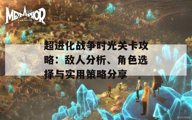 超进化战争时光关卡攻略：敌人分析、角色选择与实用策略分享