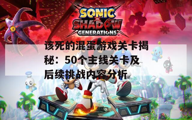 该死的混蛋游戏关卡揭秘：50个主线关卡及后续挑战内容分析