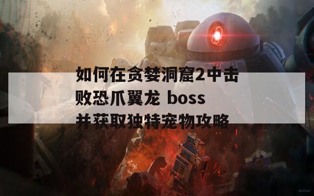 如何在贪婪洞窟2中击败恐爪翼龙 boss并获取独特宠物攻略