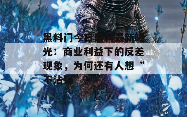 黑料门今日黑料最新曝光：商业利益下的反差现象，为何还有人想“不沾锅”？
