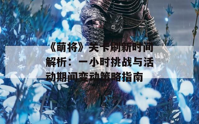 《萌将》关卡刷新时间解析：一小时挑战与活动期间变动策略指南