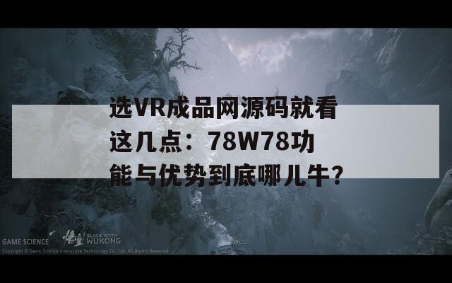 选VR成品网源码就看这几点：78W78功能与优势到底哪儿牛？
