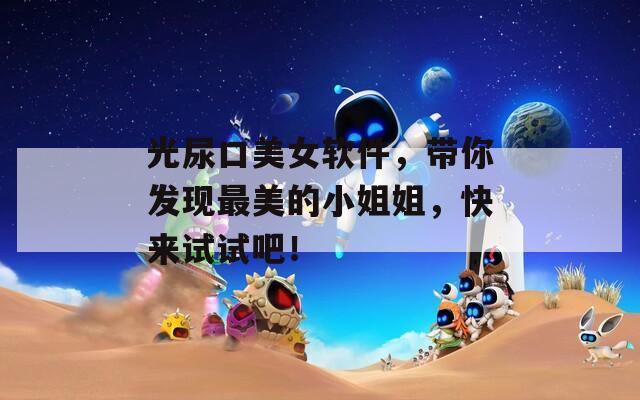 光尿口美女软件，带你发现最美的小姐姐，快来试试吧！