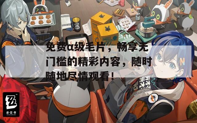 免费α级毛片，畅享无门槛的精彩内容，随时随地尽情观看！