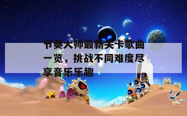 节奏大师最新关卡歌曲一览，挑战不同难度尽享音乐乐趣
