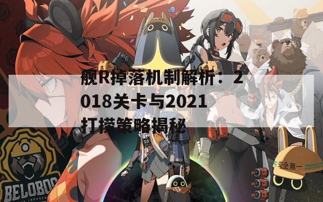 舰R掉落机制解析：2018关卡与2021打捞策略揭秘