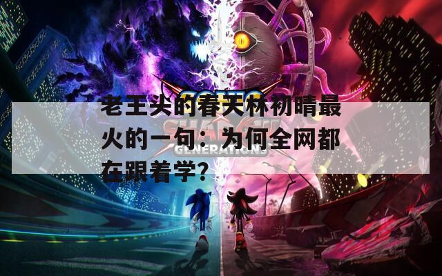 老王头的春天林初晴最火的一句：为何全网都在跟着学？