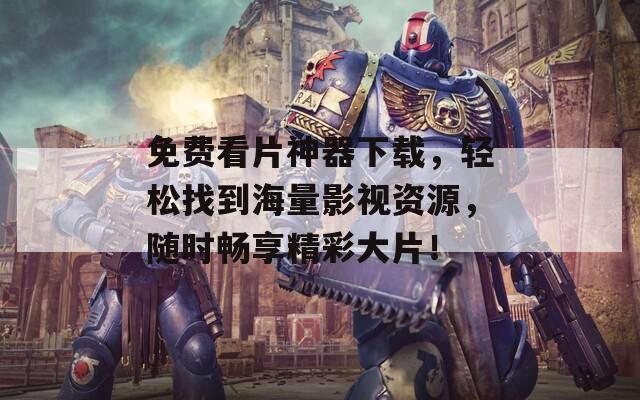 免费看片神器下载，轻松找到海量影视资源，随时畅享精彩大片！