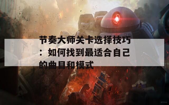 节奏大师关卡选择技巧：如何找到最适合自己的曲目和模式