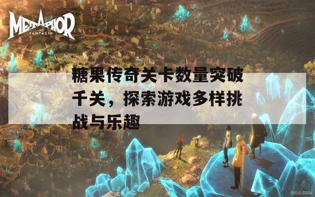 糖果传奇关卡数量突破千关，探索游戏多样挑战与乐趣
