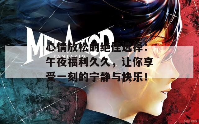 心情放松的绝佳选择：午夜福利久久，让你享受一刻的宁静与快乐！