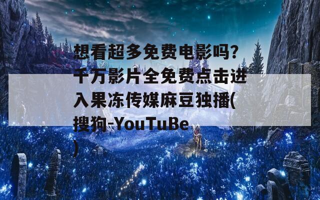 想看超多免费电影吗？千万影片全免费点击进入果冻传媒麻豆独播(搜狗-YouTuBe)