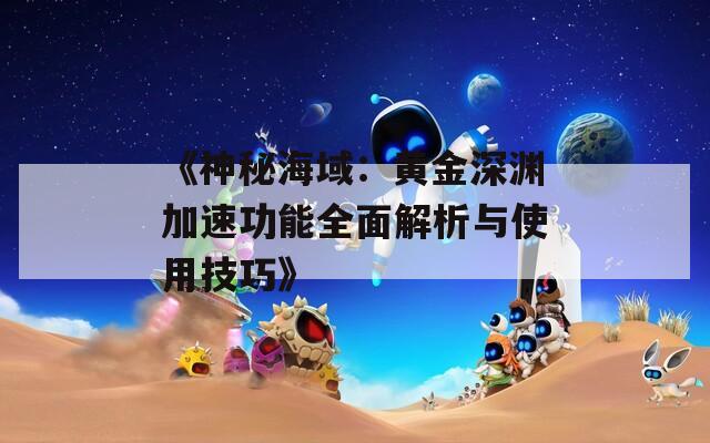 《神秘海域：黄金深渊加速功能全面解析与使用技巧》