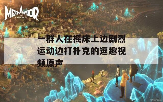 一群人在摇床上边剧烈运动边打扑克的逗趣视频原声